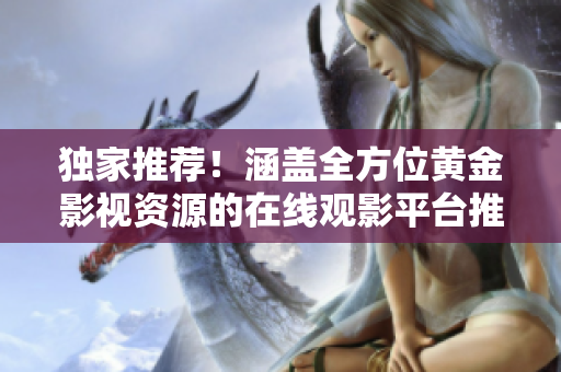 独家推荐！涵盖全方位黄金影视资源的在线观影平台推荐