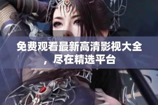 免费观看最新高清影视大全，尽在精选平台