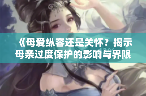 《母爱纵容还是关怀？揭示母亲过度保护的影响与界限》