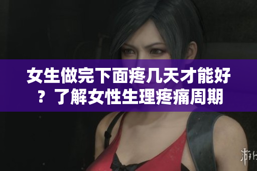 女生做完下面疼几天才能好？了解女性生理疼痛周期