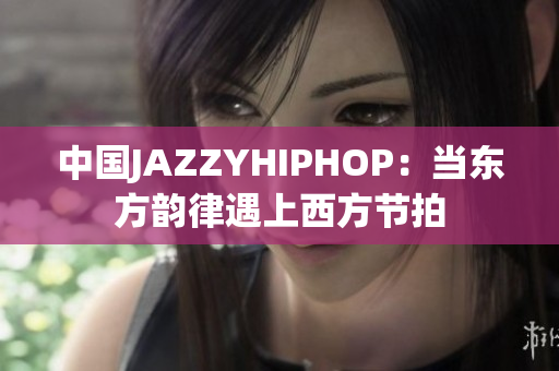 中国JAZZYHIPHOP：当东方韵律遇上西方节拍