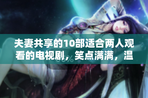 夫妻共享的10部适合两人观看的电视剧，笑点满满，温馨感人