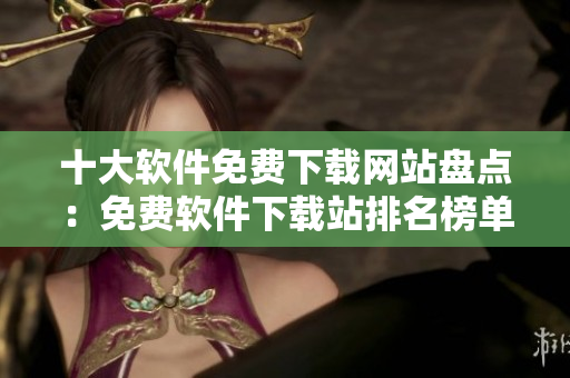 十大软件免费下载网站盘点：免费软件下载站排名榜单揭晓！