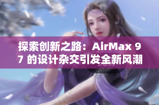 探索创新之路：AirMax 97 的设计杂交引发全新风潮
