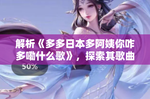 解析《多多日本多阿姨你咋多嘞什么歌》，探索其歌曲魅力与文化意涵