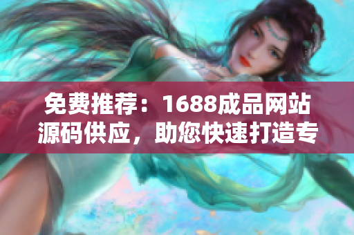 免费推荐：1688成品网站源码供应，助您快速打造专属网店！