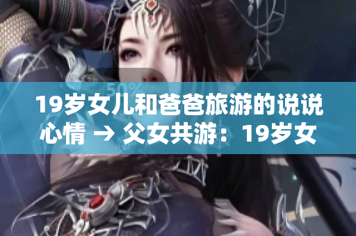 19岁女儿和爸爸旅游的说说心情 → 父女共游：19岁女儿与父亲的心灵之旅