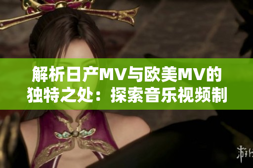 解析日产MV与欧美MV的独特之处：探索音乐视频制作的文化差异