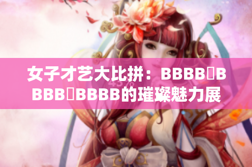 女子才艺大比拼：BBBB槡BBBB槡BBBB的璀璨魅力展现