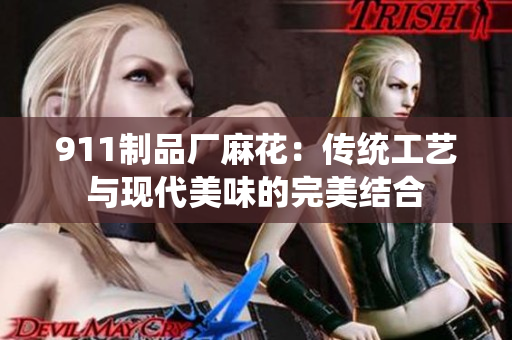 911制品厂麻花：传统工艺与现代美味的完美结合
