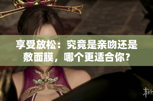 享受放松：究竟是亲吻还是敷面膜，哪个更适合你？