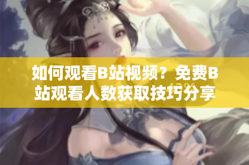 如何观看B站视频？免费B站观看人数获取技巧分享