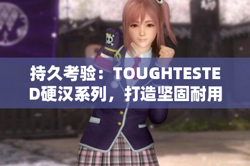 持久考验：TOUGHTESTED硬汉系列，打造坚固耐用的电子配件