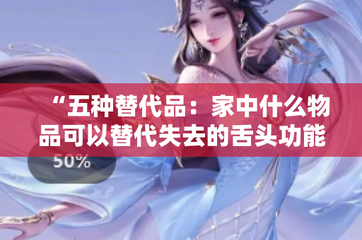 “五种替代品：家中什么物品可以替代失去的舌头功能？”