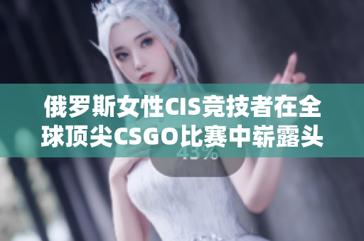 俄罗斯女性CIS竞技者在全球顶尖CSGO比赛中崭露头角