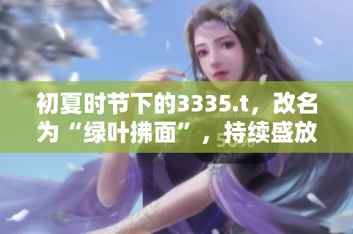 初夏时节下的3335.t，改名为“绿叶拂面”，持续盛放着瑰丽新生。