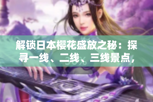 解锁日本樱花盛放之秘：探寻一线、二线、三线景点，完美赏樱攻略