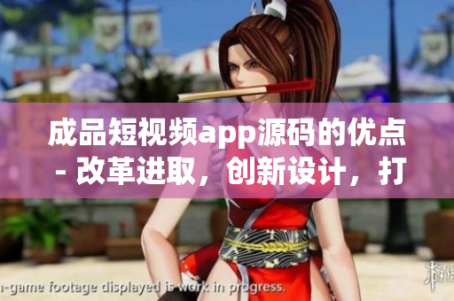成品短视频app源码的优点 - 改革进取，创新设计，打造前沿技术