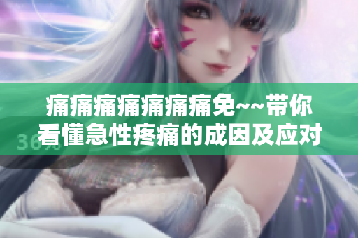 痛痛痛痛痛痛痛免~~带你看懂急性疼痛的成因及应对方法