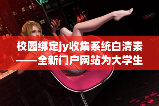 校园绑定jy收集系统白清素——全新门户网站为大学生提供便捷服务