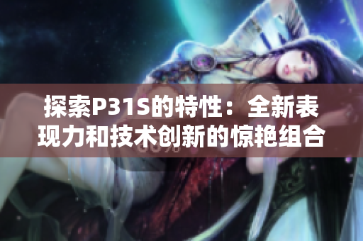 探索P31S的特性：全新表现力和技术创新的惊艳组合