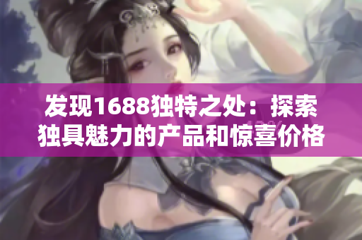 发现1688独特之处：探索独具魅力的产品和惊喜价格