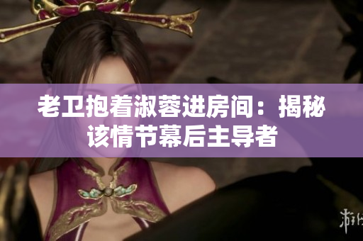 老卫抱着淑蓉进房间：揭秘该情节幕后主导者