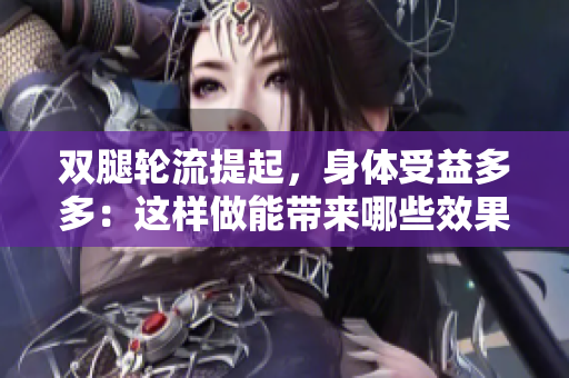 双腿轮流提起，身体受益多多：这样做能带来哪些效果？
