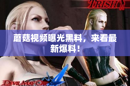 蘑菇视频曝光黑料，来看最新爆料！