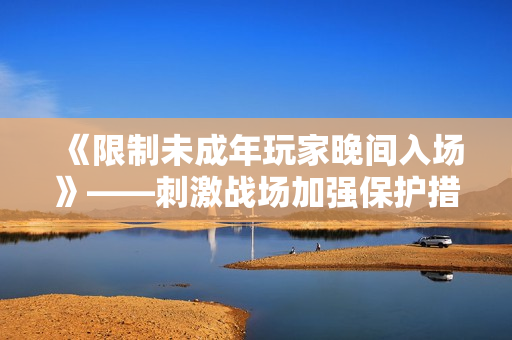 《限制未成年玩家晚间入场》——刺激战场加强保护措施
