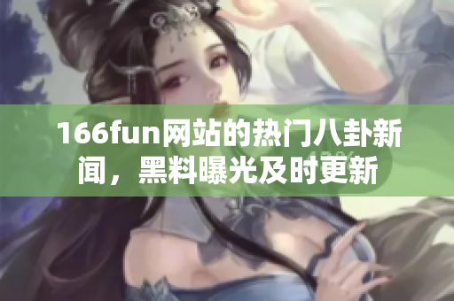 166fun网站的热门八卦新闻，黑料曝光及时更新