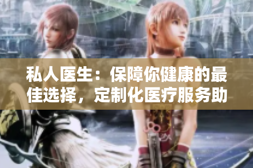 私人医生：保障你健康的最佳选择，定制化医疗服务助您护航