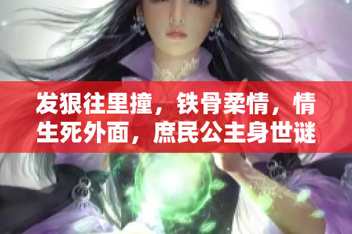 发狠往里撞，铁骨柔情，情生死外面，庶民公主身世谜，权谋纷争中的爱与恨，古言小说扣人心弦。