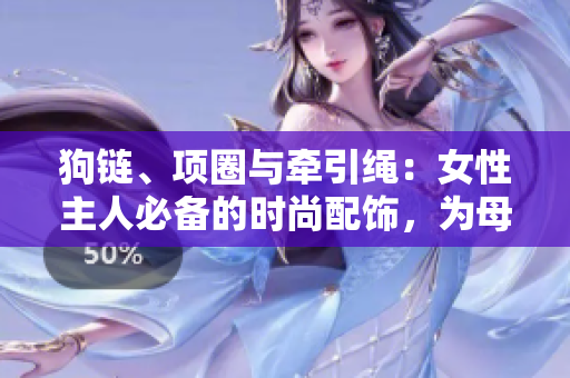 狗链、项圈与牵引绳：女性主人必备的时尚配饰，为母狗增添风采。
