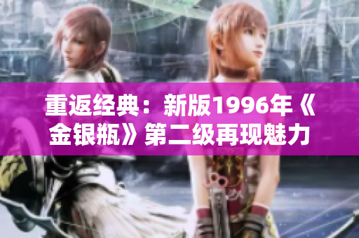 重返经典：新版1996年《金银瓶》第二级再现魅力
