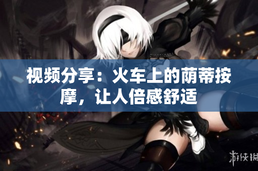 视频分享：火车上的荫蒂按摩，让人倍感舒适