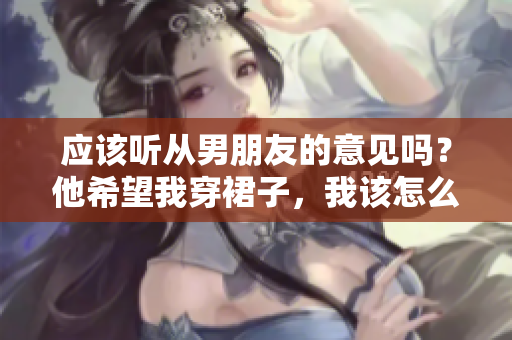 应该听从男朋友的意见吗？他希望我穿裙子，我该怎么选择？