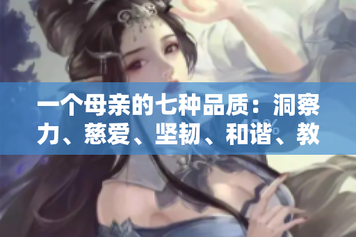 一个母亲的七种品质：洞察力、慈爱、坚韧、和谐、教导、勇气、信任