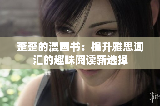 歪歪的漫画书：提升雅思词汇的趣味阅读新选择
