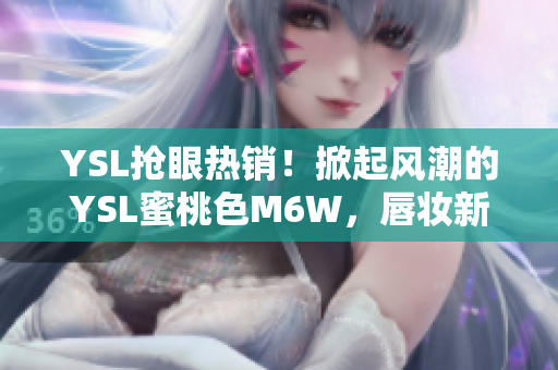 YSL抢眼热销！掀起风潮的YSL蜜桃色M6W，唇妆新宠登场