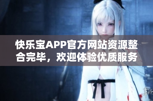 快乐宝APP官方网站资源整合完毕，欢迎体验优质服务