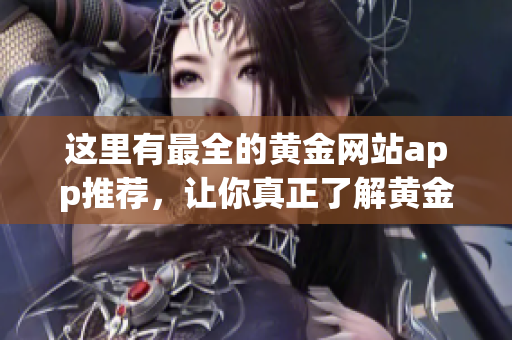 这里有最全的黄金网站app推荐，让你真正了解黄金投资的精髓！