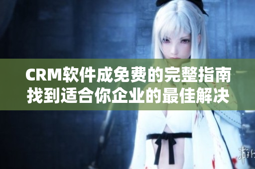 CRM软件成免费的完整指南找到适合你企业的最佳解决方案
