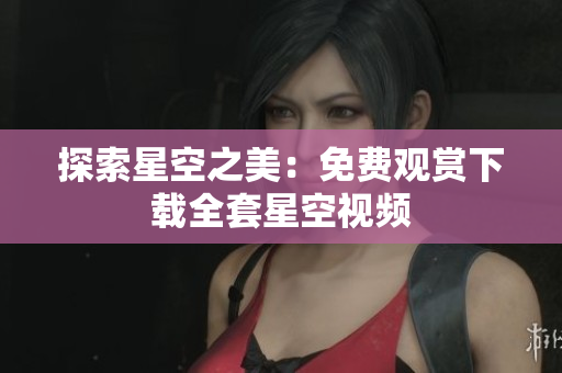 探索星空之美：免费观赏下载全套星空视频