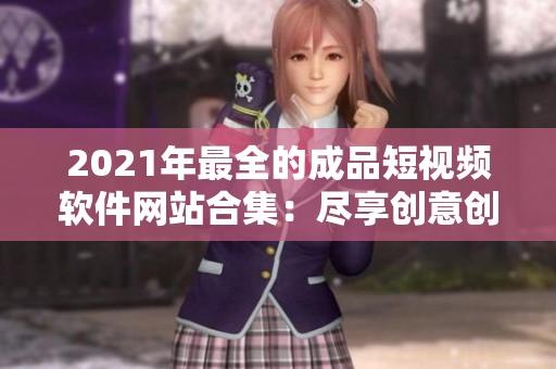 2021年最全的成品短视频软件网站合集：尽享创意创作乐趣，超过50款APP推荐！