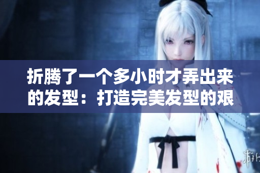 折腾了一个多小时才弄出来的发型：打造完美发型的艰辛之路