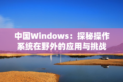 中国Windows：探秘操作系统在野外的应用与挑战