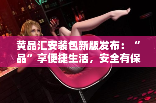 黄品汇安装包新版发布：“品”享便捷生活，安全有保障