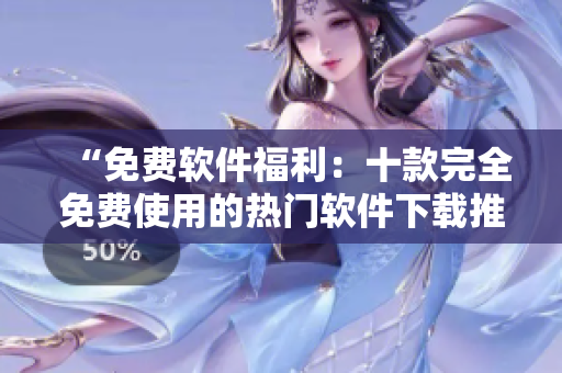 “免费软件福利：十款完全免费使用的热门软件下载推荐”
