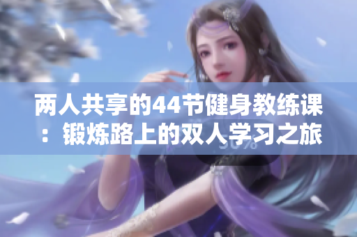 两人共享的44节健身教练课：锻炼路上的双人学习之旅